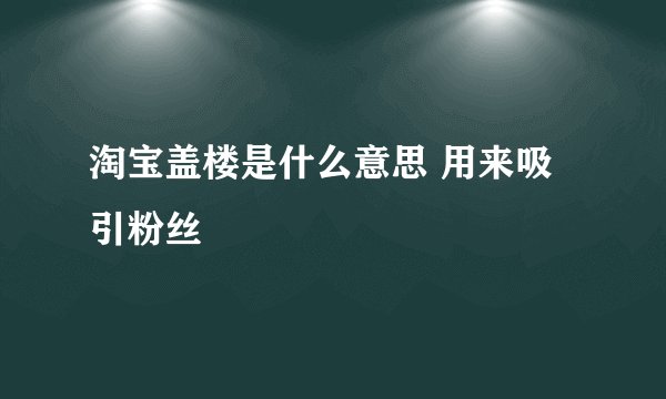 淘宝盖楼是什么意思 用来吸引粉丝
