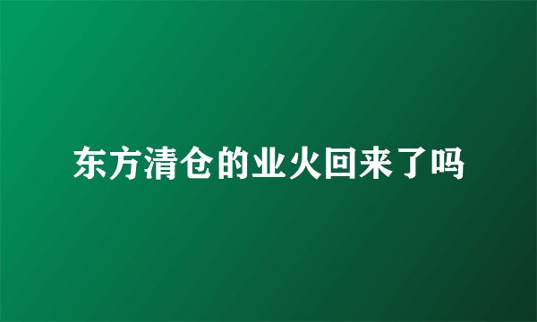 东方清仓的业火回来了吗