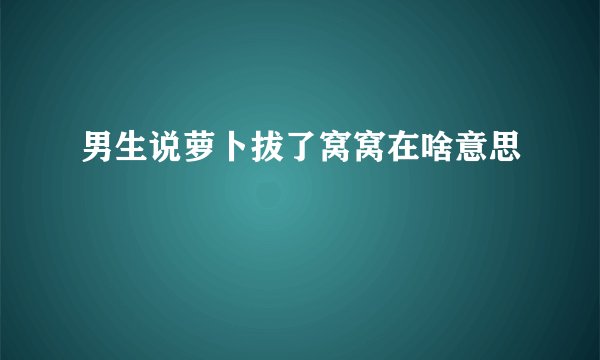 男生说萝卜拔了窝窝在啥意思