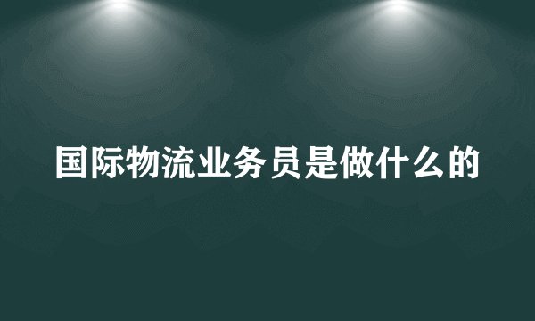 国际物流业务员是做什么的