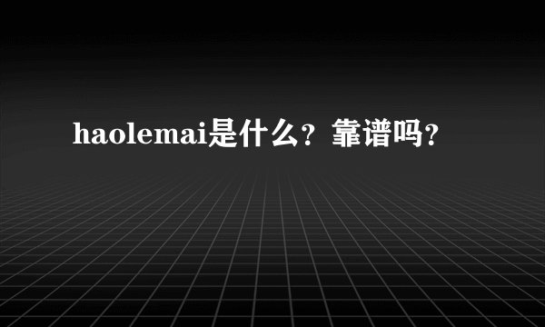 haolemai是什么？靠谱吗？