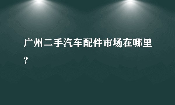 广州二手汽车配件市场在哪里?