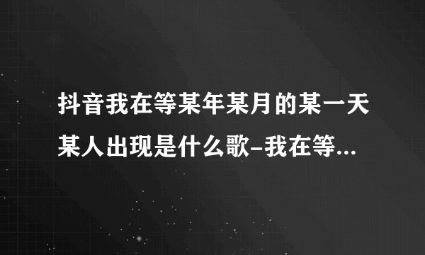 抖音我在等某年某月的某一天某人出现是什么歌-我在等歌词分享