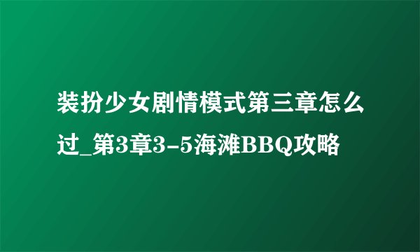 装扮少女剧情模式第三章怎么过_第3章3-5海滩BBQ攻略