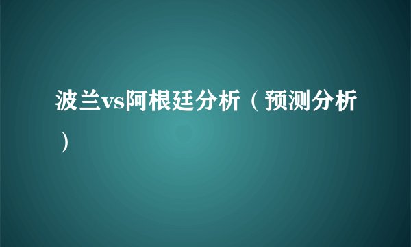 波兰vs阿根廷分析（预测分析）