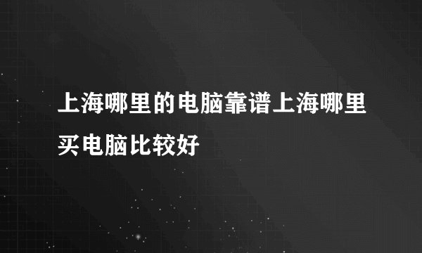 上海哪里的电脑靠谱上海哪里买电脑比较好