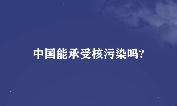 中国能承受核污染吗?