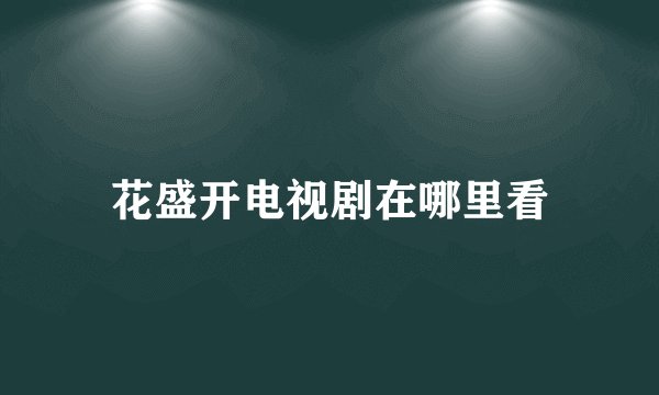 花盛开电视剧在哪里看