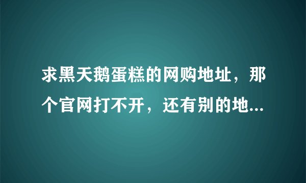 求黑天鹅蛋糕的网购地址，那个官网打不开，还有别的地址可以直接买吗？不要淘宝店或者各种山寨店哈
