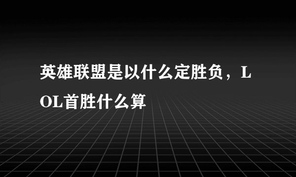 英雄联盟是以什么定胜负，LOL首胜什么算