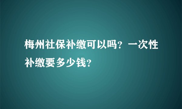 梅州社保补缴可以吗？一次性补缴要多少钱？