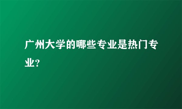 广州大学的哪些专业是热门专业？