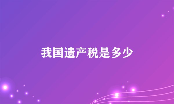 我国遗产税是多少