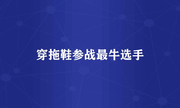 穿拖鞋参战最牛选手