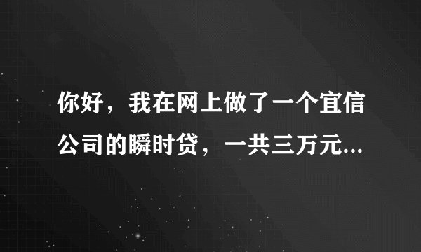 你好，我在网上做了一个宜信公司的瞬时贷，一共三万元，分36期还款，总利息共八千多，每个月本金加利息
