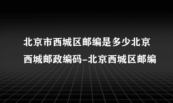 北京市西城区邮编是多少北京西城邮政编码-北京西城区邮编