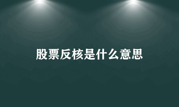 股票反核是什么意思
