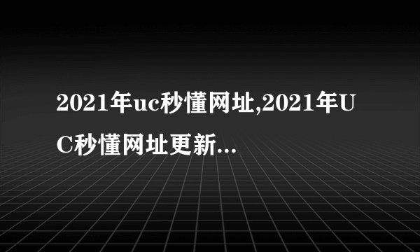 2021年uc秒懂网址,2021年UC秒懂网址更新了，赶紧了解一下！