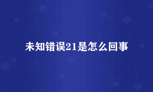 未知错误21是怎么回事