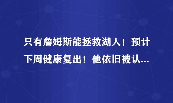只有詹姆斯能拯救湖人！预计下周健康复出！他依旧被认证第一人！