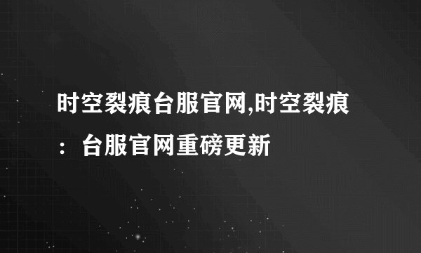时空裂痕台服官网,时空裂痕：台服官网重磅更新