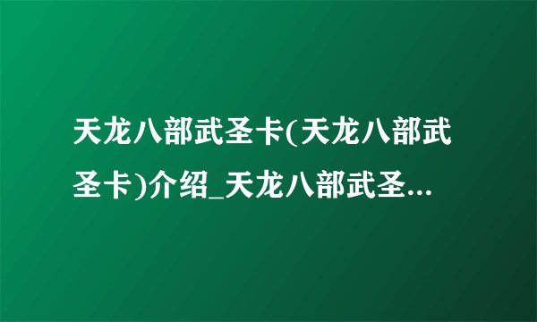 天龙八部武圣卡(天龙八部武圣卡)介绍_天龙八部武圣卡(天龙八部武圣卡)是什么