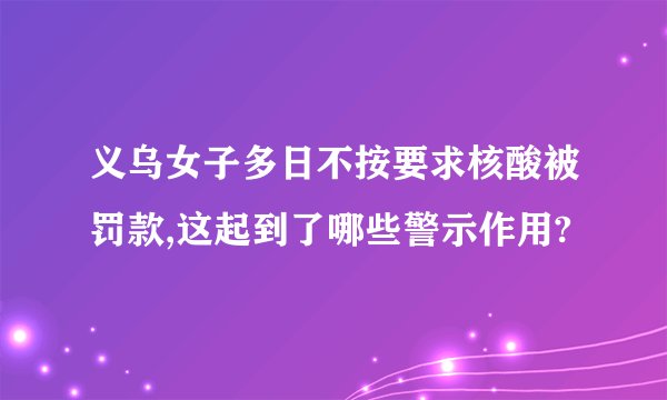 义乌女子多日不按要求核酸被罚款,这起到了哪些警示作用?
