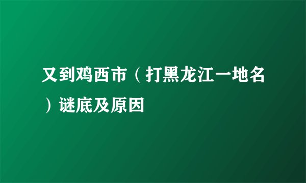 又到鸡西市（打黑龙江一地名）谜底及原因