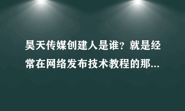 昊天传媒创建人是谁？就是经常在网络发布技术教程的那个，qq是多少？