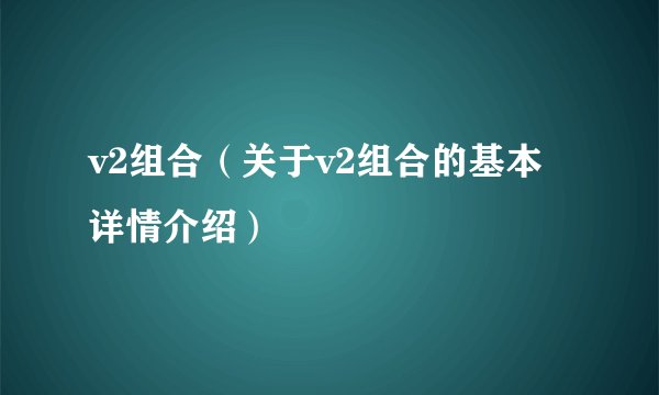 v2组合（关于v2组合的基本详情介绍）