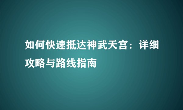 如何快速抵达神武天宫：详细攻略与路线指南
