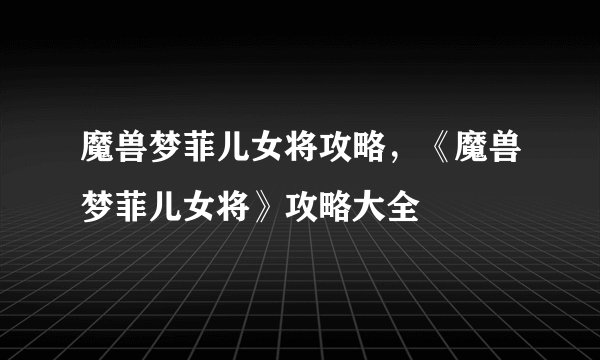 魔兽梦菲儿女将攻略，《魔兽梦菲儿女将》攻略大全