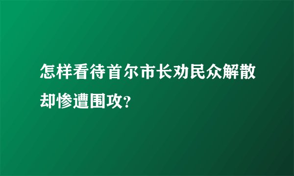 怎样看待首尔市长劝民众解散却惨遭围攻？