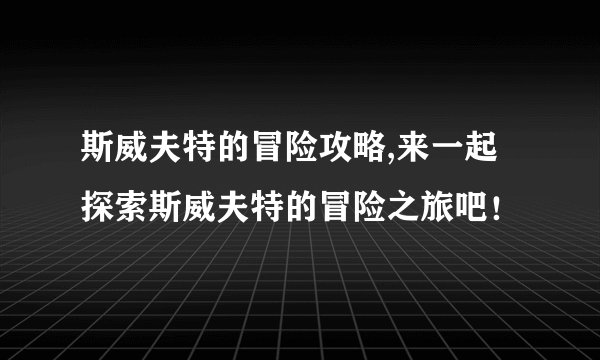 斯威夫特的冒险攻略,来一起探索斯威夫特的冒险之旅吧！