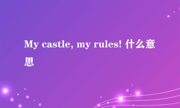 My castle, my rules! 什么意思