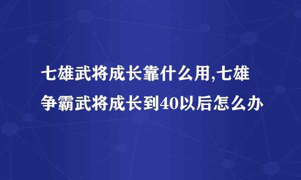 七雄武将成长靠什么用,七雄争霸武将成长到40以后怎么办