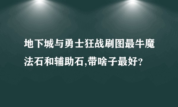 地下城与勇士狂战刷图最牛魔法石和辅助石,带啥子最好？