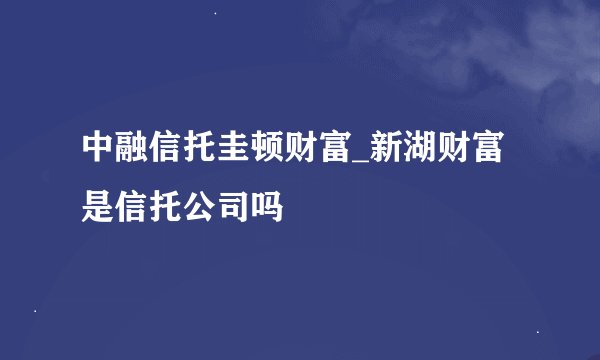 中融信托圭顿财富_新湖财富是信托公司吗
