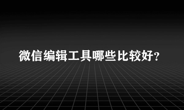微信编辑工具哪些比较好？