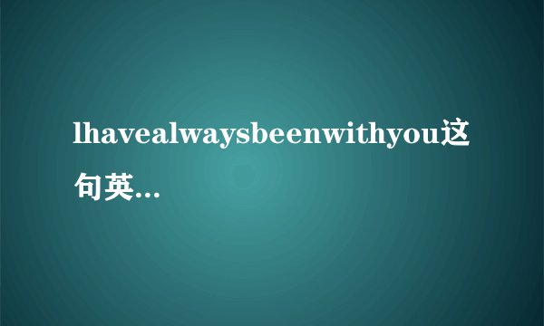 lhavealwaysbeenwithyou这句英语是什么意思
