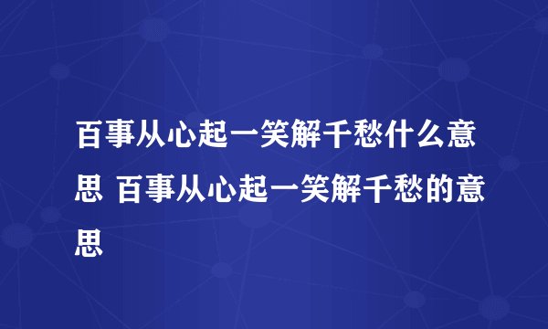 百事从心起一笑解千愁什么意思 百事从心起一笑解千愁的意思