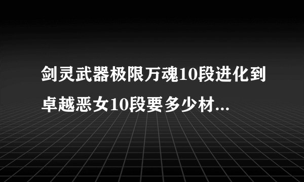 剑灵武器极限万魂10段进化到卓越恶女10段要多少材料和金钱！！！