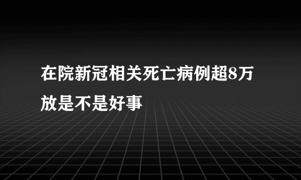 在院新冠相关死亡病例超8万放是不是好事