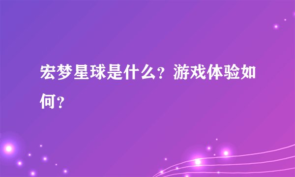 宏梦星球是什么？游戏体验如何？