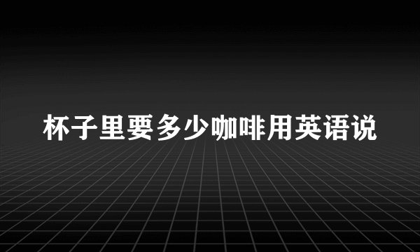 杯子里要多少咖啡用英语说