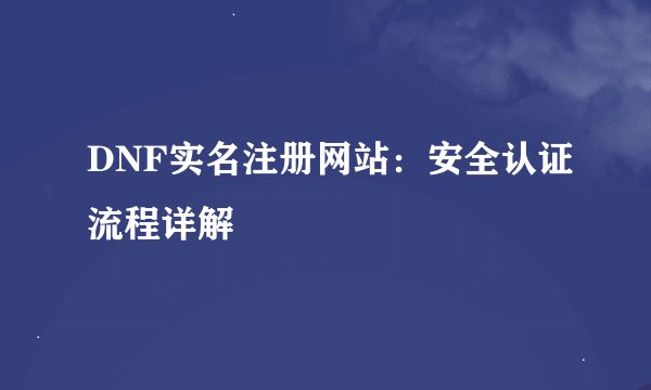 DNF实名注册网站：安全认证流程详解