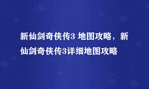 新仙剑奇侠传3 地图攻略，新仙剑奇侠传3详细地图攻略