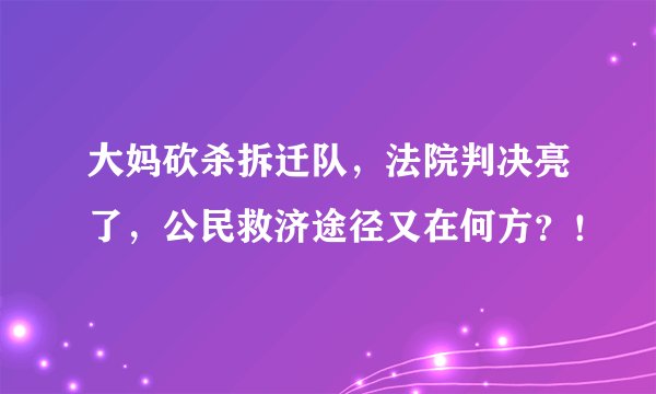 大妈砍杀拆迁队，法院判决亮了，公民救济途径又在何方？！