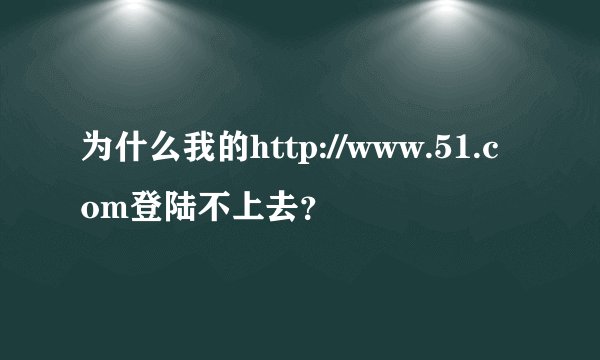 为什么我的http://www.51.com登陆不上去？