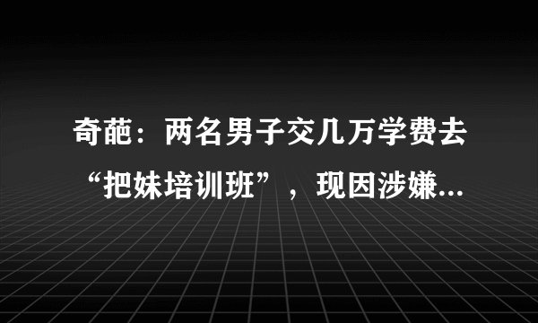 奇葩：两名男子交几万学费去“把妹培训班”，现因涉嫌性侵被捕